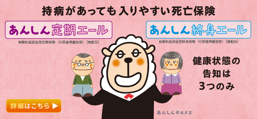 持病があっても入りやすい死亡保険 あんしん定期エール あんしん終身エール 詳細はこちら