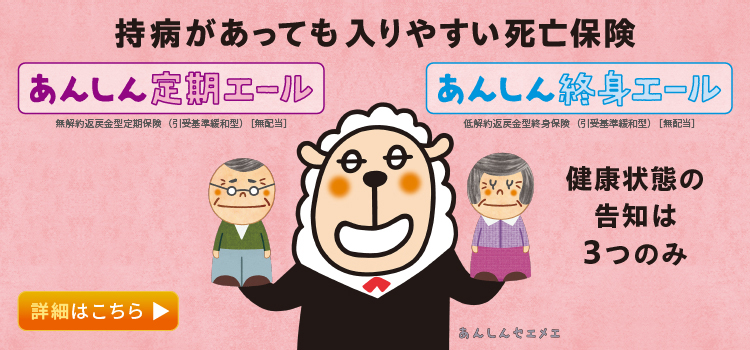 持病があっても入りやすい死亡保険 あんしん定期エール あんしん終身エール 詳細はこちら