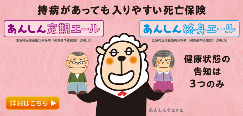 持病があっても入りやすい死亡保険 あんしん定期エール あんしん終身エール 詳細はこちら