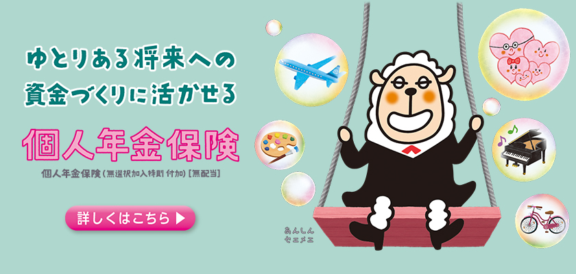 ゆとりある将来への資金づくりに活かせる 個人年金保険 詳しくはこちら